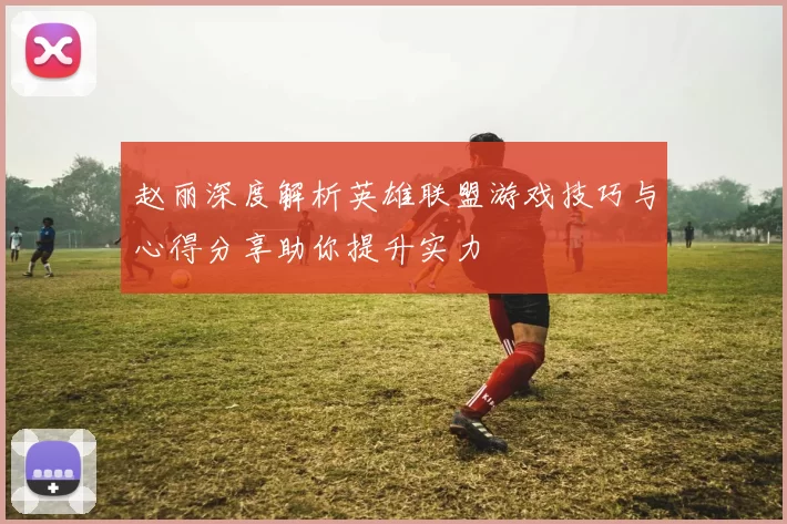 赵丽深度解析英雄联盟游戏技巧与心得分享助你提升实力