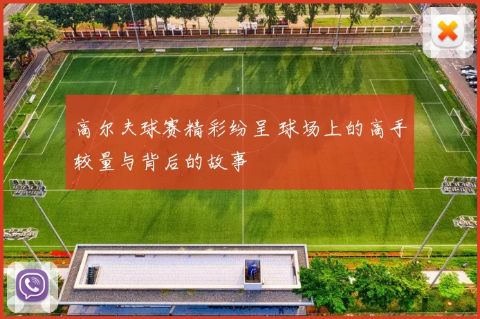 高尔夫球赛精彩纷呈 球场上的高手较量与背后的故事