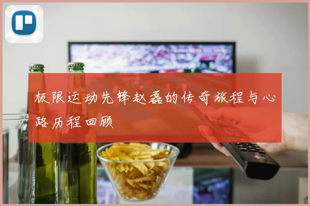 极限运动先锋赵磊的传奇旅程与心路历程回顾