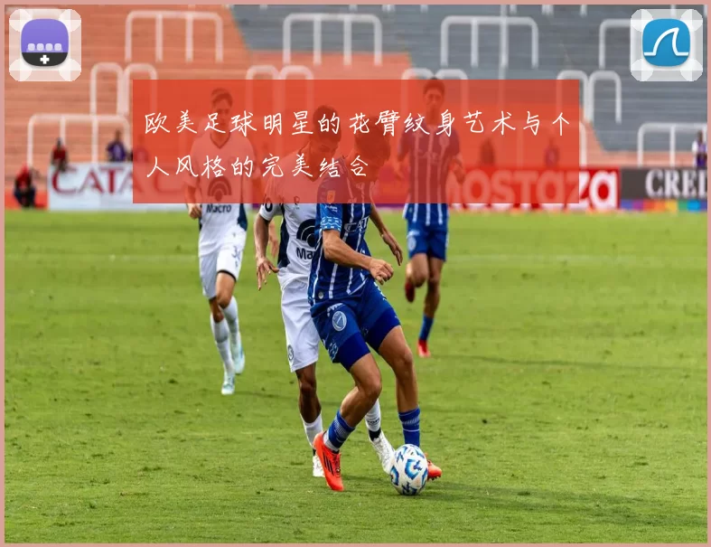 欧美足球明星的花臂纹身艺术与个人风格的完美结合