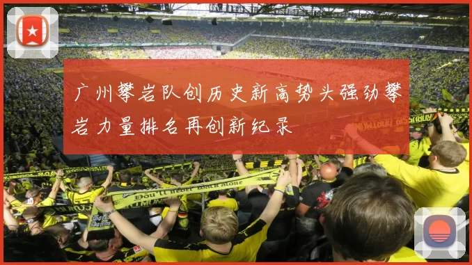 广州攀岩队创历史新高势头强劲攀岩力量排名再创新纪录
