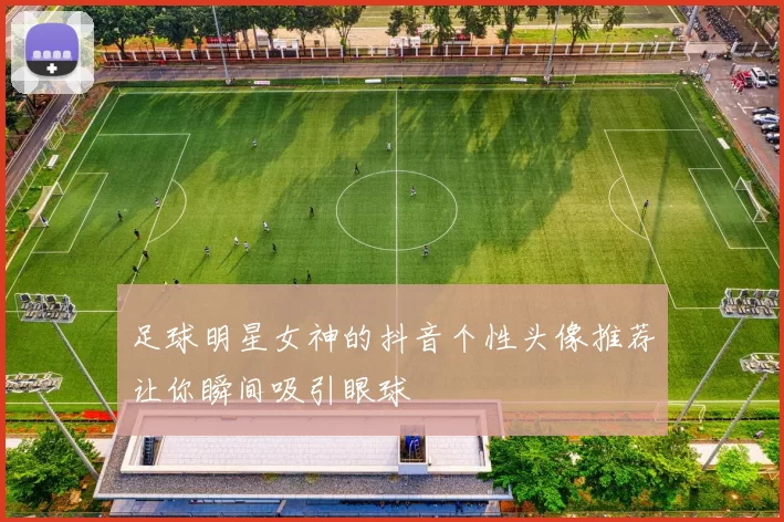 足球明星女神的抖音个性头像推荐让你瞬间吸引眼球
