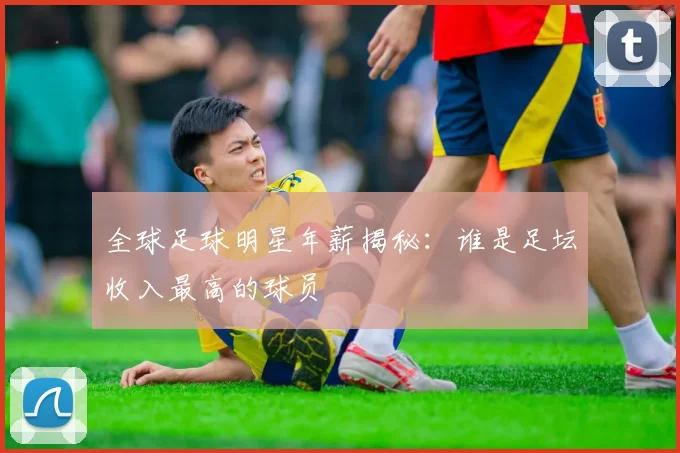 全球足球明星年薪揭秘：谁是足坛收入最高的球员