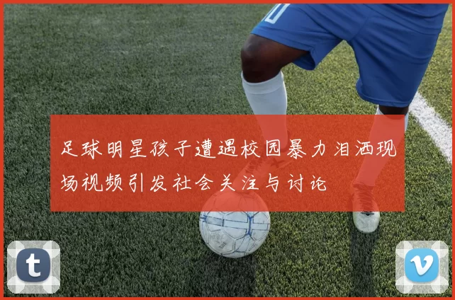 足球明星孩子遭遇校园暴力泪洒现场视频引发社会关注与讨论
