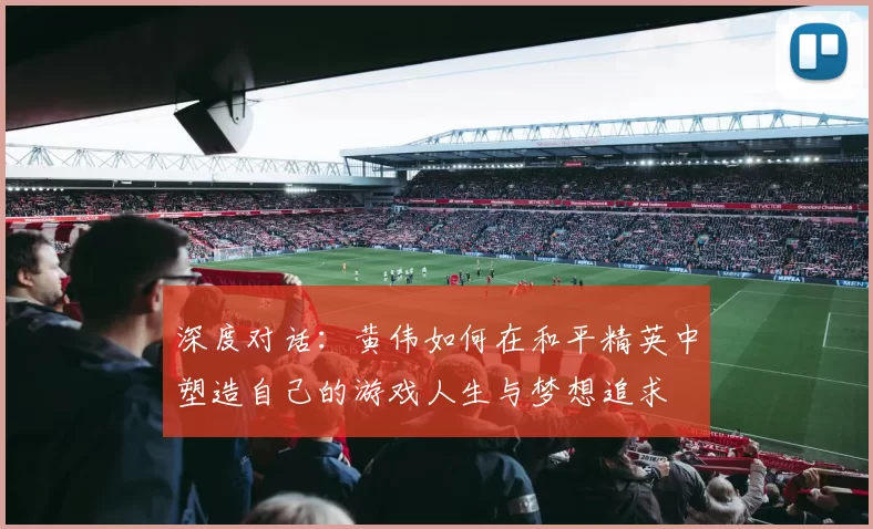 深度对话：黄伟如何在和平精英中塑造自己的游戏人生与梦想追求