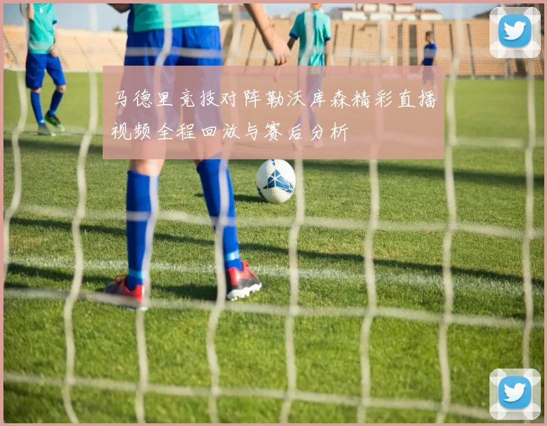 马德里竞技对阵勒沃库森精彩直播视频全程回放与赛后分析