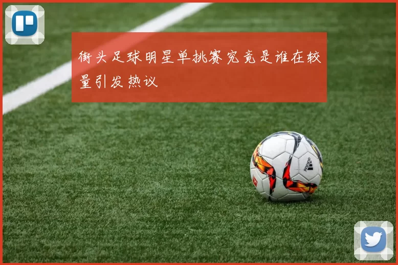 街头足球明星单挑赛究竟是谁在较量引发热议