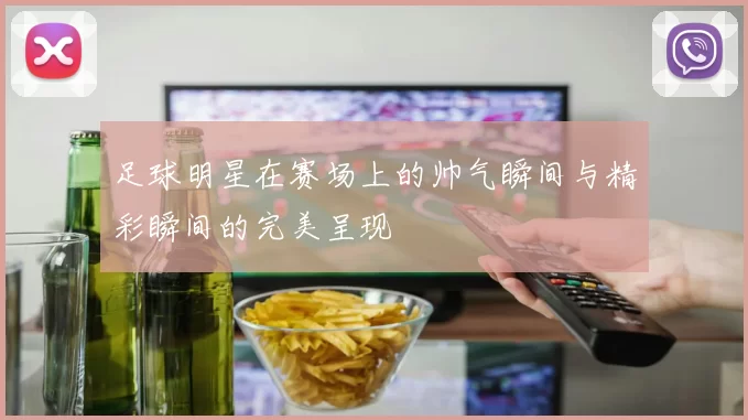 足球明星在赛场上的帅气瞬间与精彩瞬间的完美呈现