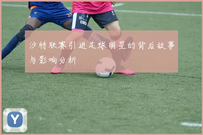 沙特联赛引进足球明星的背后故事与影响分析