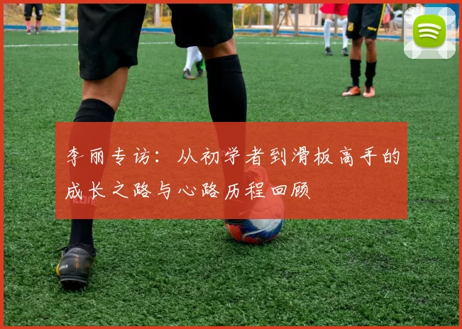 李丽专访：从初学者到滑板高手的成长之路与心路历程回顾