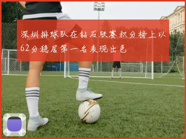 深圳排球队在钻石联赛积分榜上以62分稳居第一名表现出色