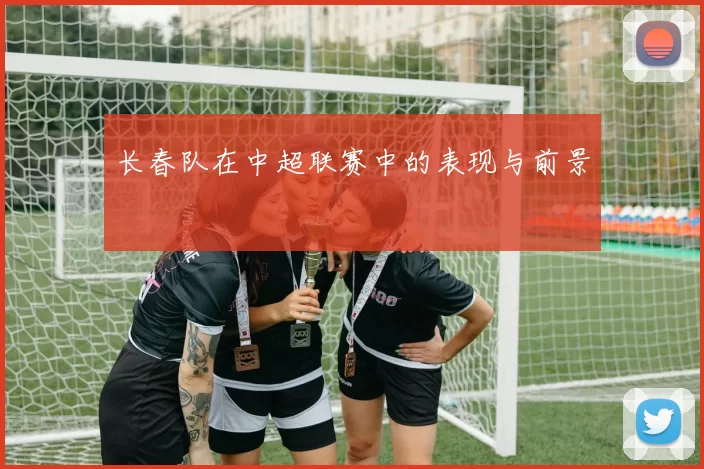 长春队在中超联赛中的表现与前景