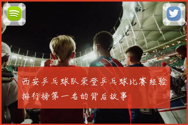 西安乒乓球队荣登乒乓球比赛经验排行榜第一名的背后故事