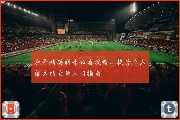 和平精英新手必看攻略：提升个人能力的全面入门指南
