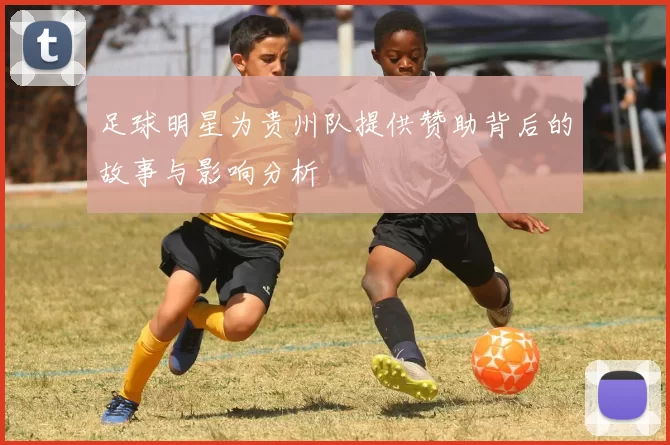 足球明星为贵州队提供赞助背后的故事与影响分析