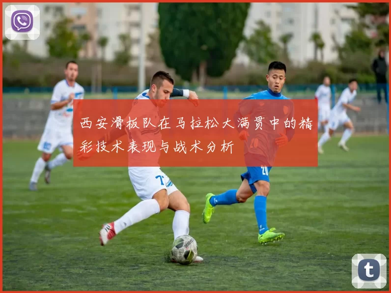 西安滑板队在马拉松大满贯中的精彩技术表现与战术分析