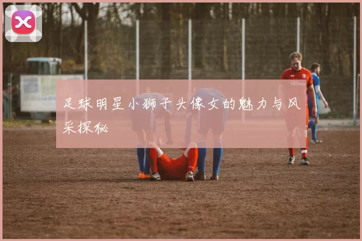 足球明星小狮子头像女的魅力与风采探秘