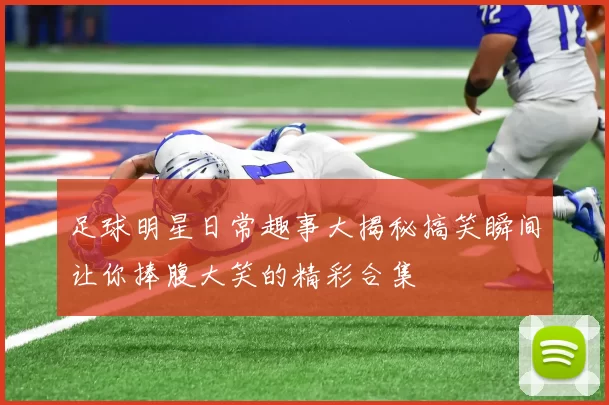 足球明星日常趣事大揭秘搞笑瞬间让你捧腹大笑的精彩合集