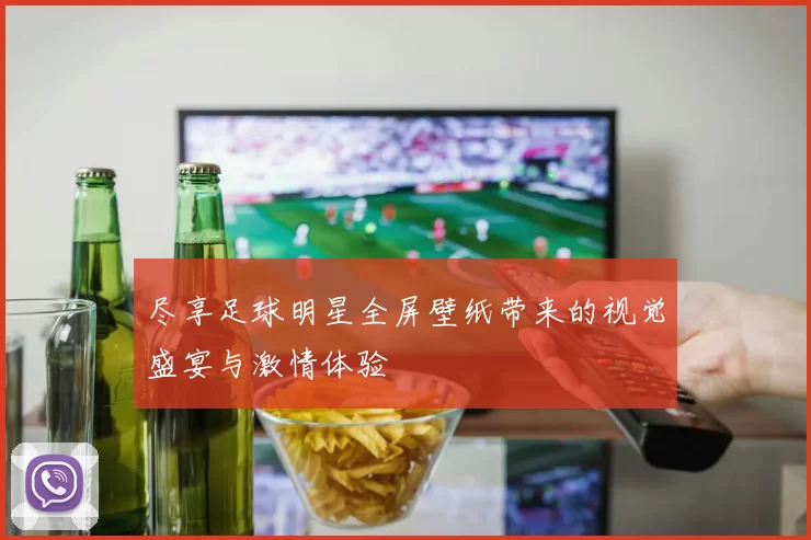 尽享足球明星全屏壁纸带来的视觉盛宴与激情体验