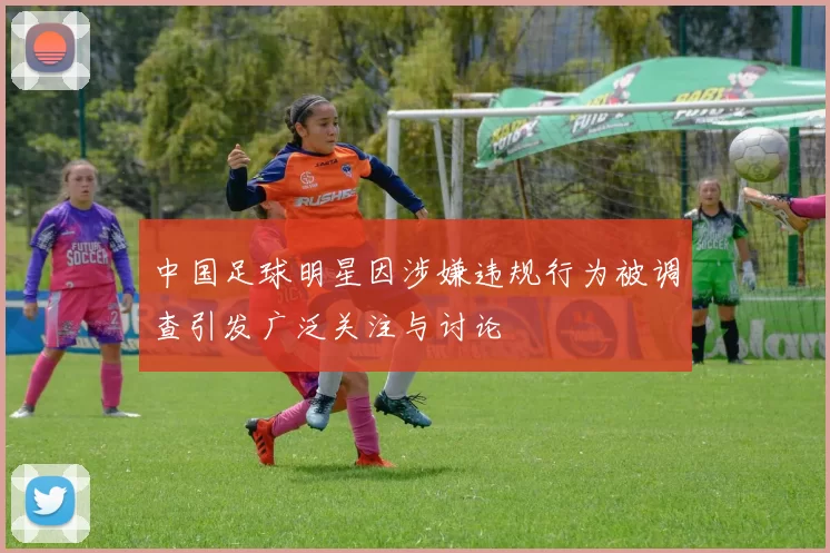 中国足球明星因涉嫌违规行为被调查引发广泛关注与讨论