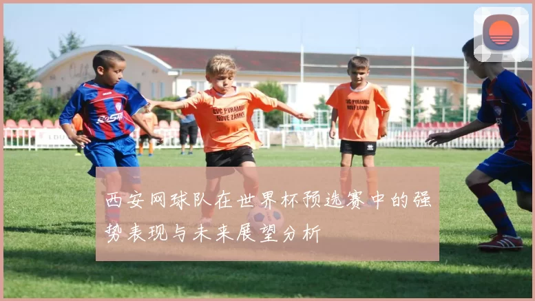 西安网球队在世界杯预选赛中的强势表现与未来展望分析