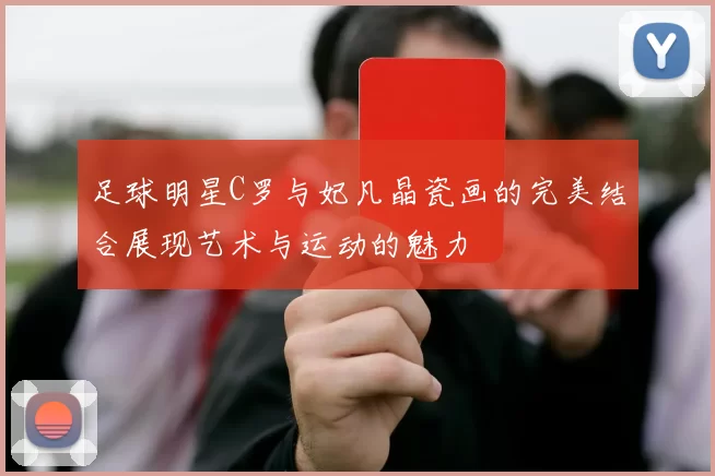 足球明星C罗与妃凡晶瓷画的完美结合展现艺术与运动的魅力