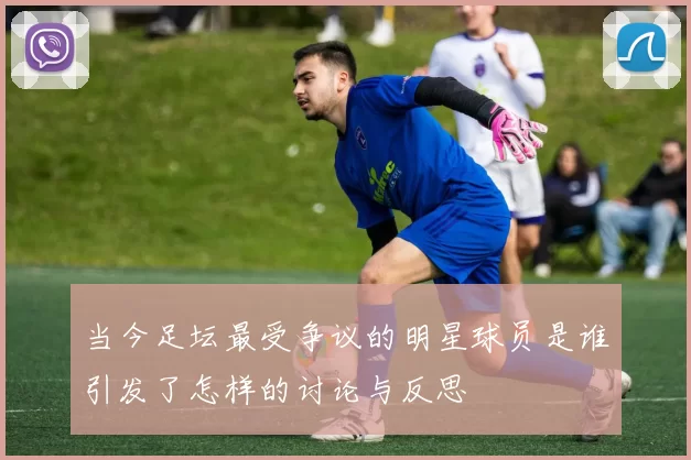 当今足坛最受争议的明星球员是谁引发了怎样的讨论与反思