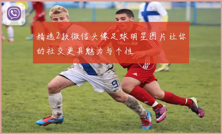 精选2款微信头像足球明星图片让你的社交更具魅力与个性