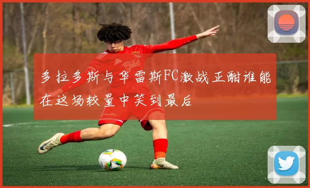 多拉多斯与华雷斯FC激战正酣谁能在这场较量中笑到最后