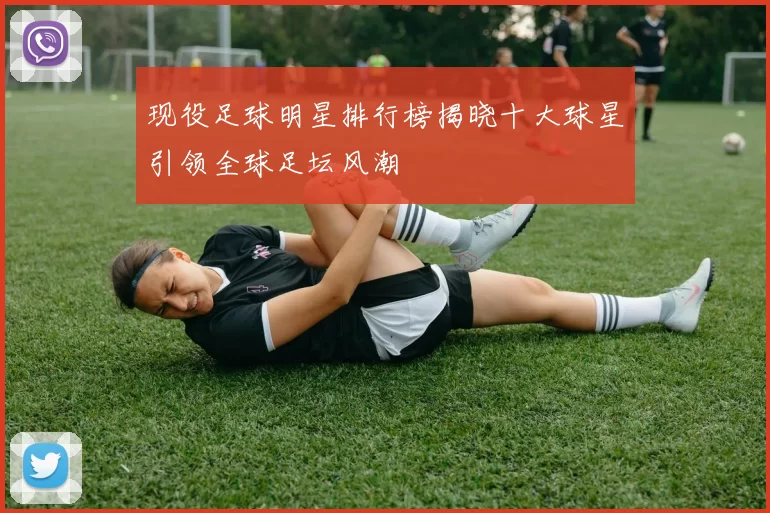 现役足球明星排行榜揭晓十大球星引领全球足坛风潮
