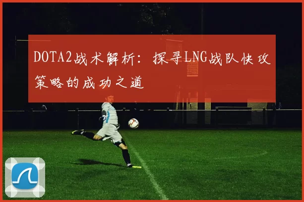 DOTA2战术解析：探寻LNG战队快攻策略的成功之道