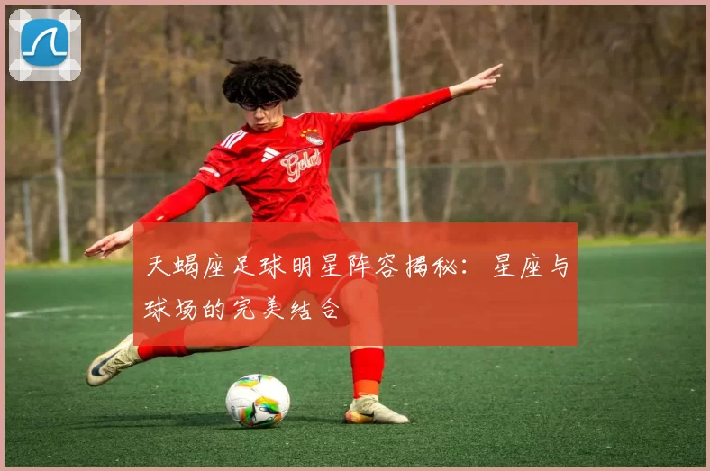 天蝎座足球明星阵容揭秘：星座与球场的完美结合