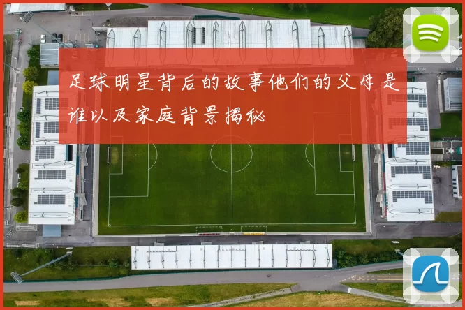 足球明星背后的故事他们的父母是谁以及家庭背景揭秘