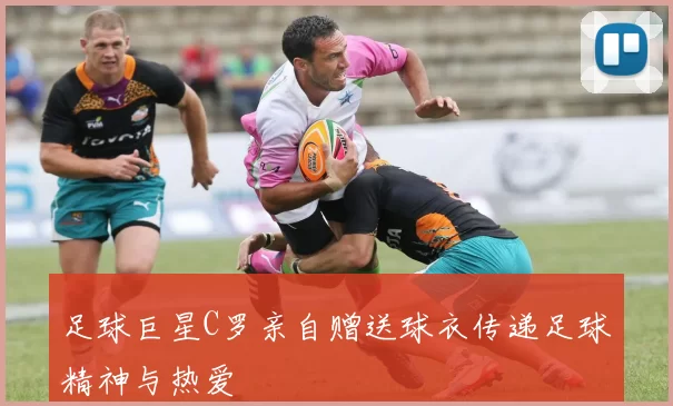 足球巨星C罗亲自赠送球衣传递足球精神与热爱