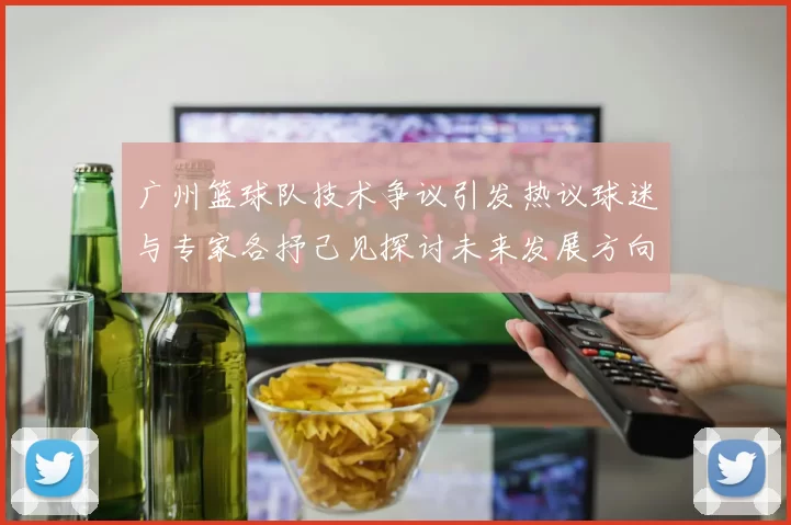 广州篮球队技术争议引发热议球迷与专家各抒己见探讨未来发展方向
