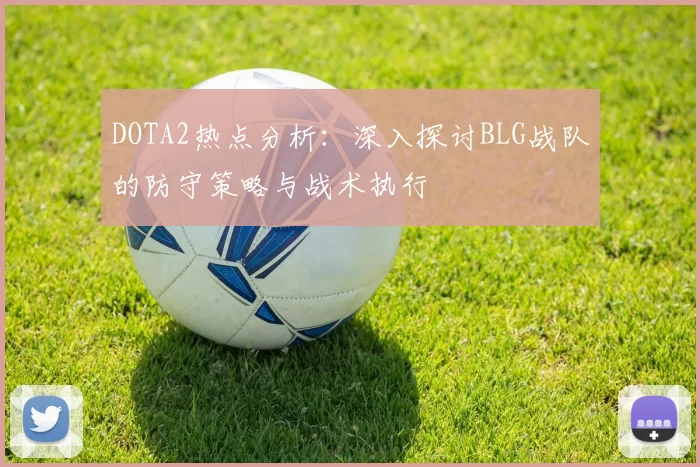 DOTA2热点分析：深入探讨BLG战队的防守策略与战术执行