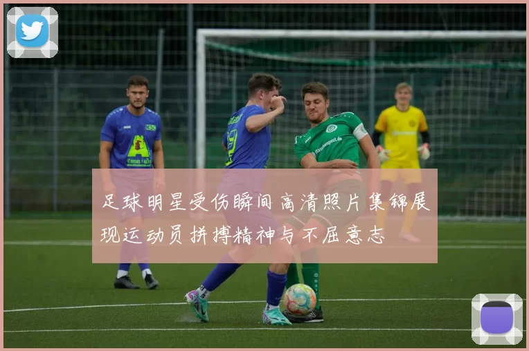 足球明星受伤瞬间高清照片集锦展现运动员拼搏精神与不屈意志
