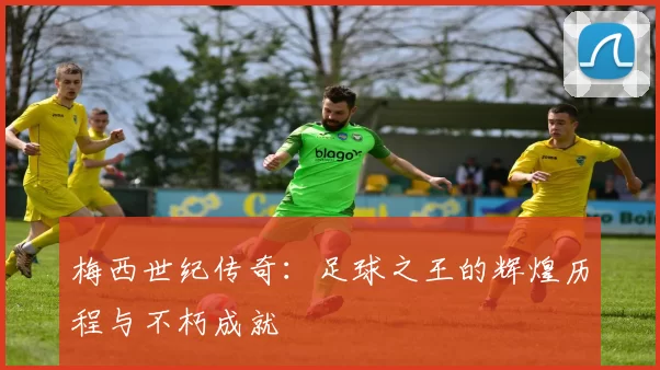 梅西世纪传奇：足球之王的辉煌历程与不朽成就
