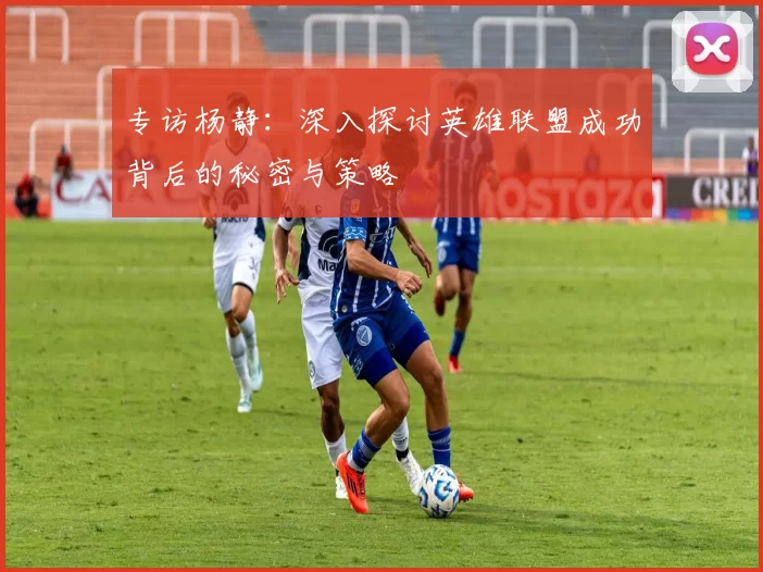 专访杨静：深入探讨英雄联盟成功背后的秘密与策略