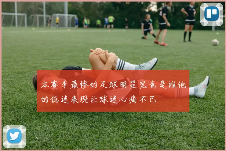本赛季最惨的足球明星究竟是谁他的低迷表现让球迷心痛不已
