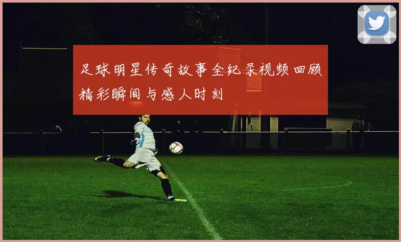 足球明星传奇故事全纪录视频回顾精彩瞬间与感人时刻