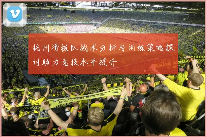 杭州滑板队战术分析与训练策略探讨助力竞技水平提升