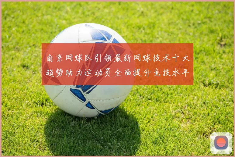 南京网球队引领最新网球技术十大趋势助力运动员全面提升竞技水平