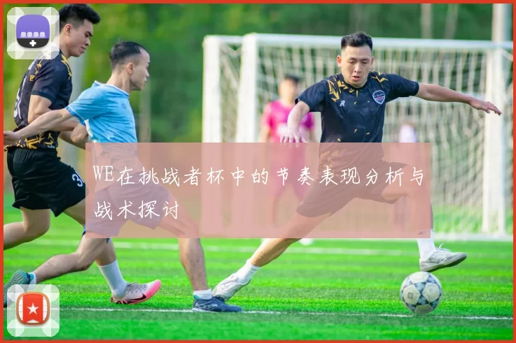 WE在挑战者杯中的节奏表现分析与战术探讨