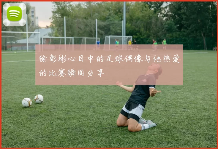 徐彰彬心目中的足球偶像与他热爱的比赛瞬间分享