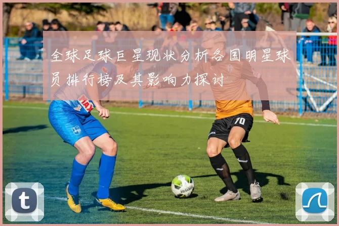 全球足球巨星现状分析各国明星球员排行榜及其影响力探讨