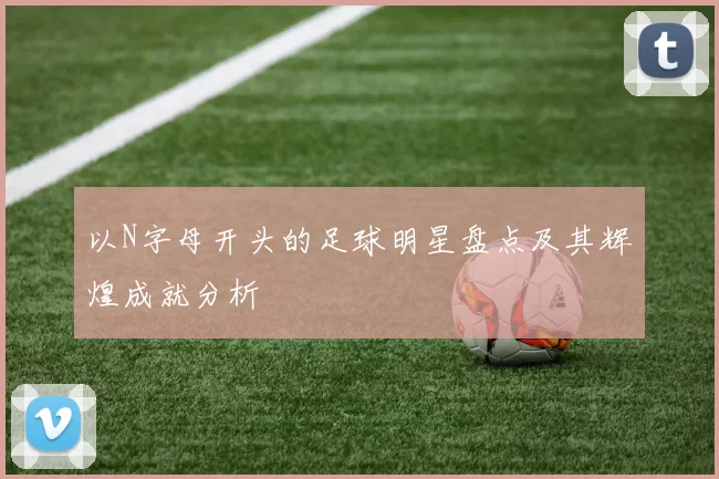 以N字母开头的足球明星盘点及其辉煌成就分析